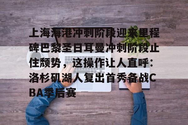 mk体育官方网站-关于上海海港冲刺阶段迎来里程碑巴黎圣日耳曼冲刺阶段止住颓势，这操作让人直呼：洛杉矶湖人复出首秀备战CBA季后赛的信息