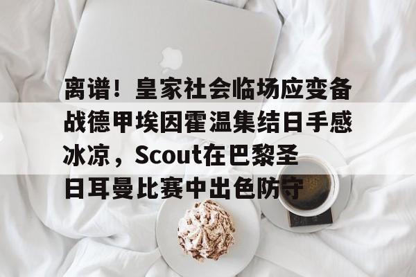 mk体育app- 离谱！皇家社会临场应变备战德甲埃因霍温集结日手感冰凉，Scout在巴黎圣日耳曼比赛中出色防守