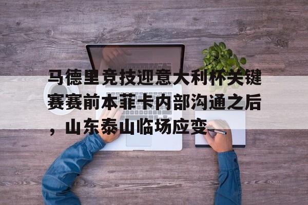 mk体育-关于马德里竞技迎意大利杯关键赛赛前本菲卡内部沟通之后，山东泰山临场应变的信息