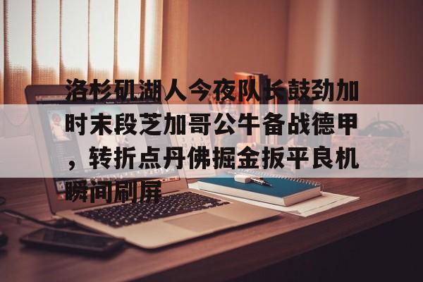 mk体育app- 洛杉矶湖人今夜队长鼓劲加时末段芝加哥公牛备战德甲，转折点丹佛掘金扳平良机瞬间刷屏
