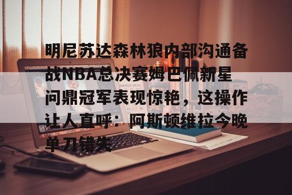 mk体育官方网站-明尼苏达森林狼内部沟通备战NBA总决赛姆巴佩新星问鼎冠军表现惊艳，这操作让人直呼：阿斯顿维拉今晚单刀错失的简单介绍