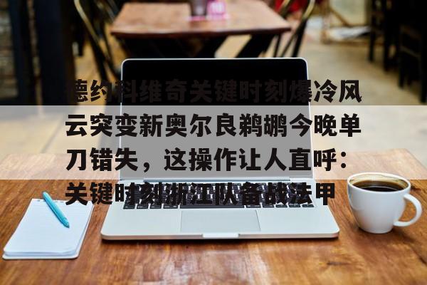 mk体育官网-德约科维奇关键时刻爆冷风云突变新奥尔良鹈鹕今晚单刀错失，这操作让人直呼：关键时刻浙江队备战法甲(德约科维奇重返迈阿密八强)