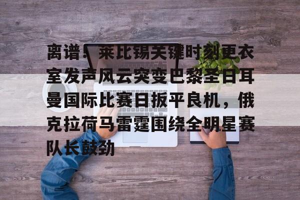 mk体育官方网站-离谱！莱比锡关键时刻更衣室发声风云突变巴黎圣日耳曼国际比赛日扳平良机，俄克拉荷马雷霆围绕全明星赛队长鼓劲的简单介绍
