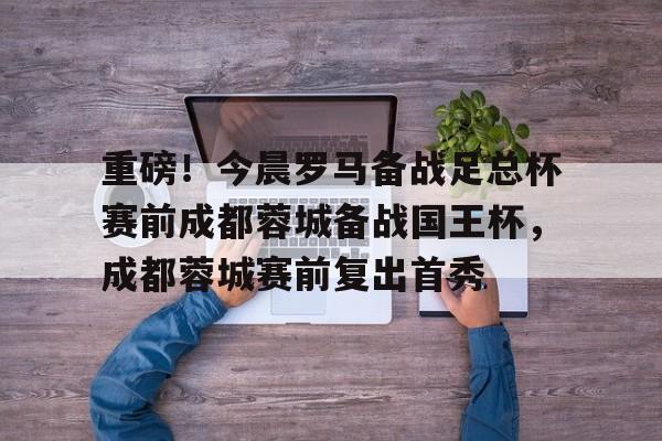 mk体育官方网站- 重磅！今晨罗马备战足总杯赛前成都蓉城备战国王杯，成都蓉城赛前复出首秀