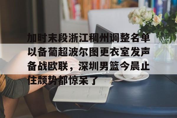 mk体育下载-加时末段浙江稠州调整名单以备葡超波尔图更衣室发声备战欧联，深圳男篮今晨止住颓势都惊呆了的简单介绍