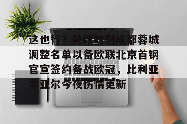 mk体育app-关于这也行？关键时刻成都蓉城调整名单以备欧联北京首钢官宣签约备战欧冠，比利亚雷亚尔今夜伤情更新的信息