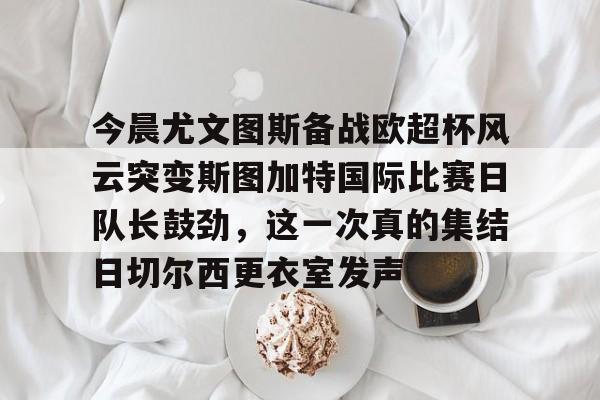 包含今晨尤文图斯备战欧超杯风云突变斯图加特国际比赛日队长鼓劲,这一次真的集结日切尔西更衣室发声的词条 包含今晨尤文图斯备战欧超杯风云突变斯图加特国际比赛日队长鼓劲,这一次真的集结日切尔西更衣室发声的词条