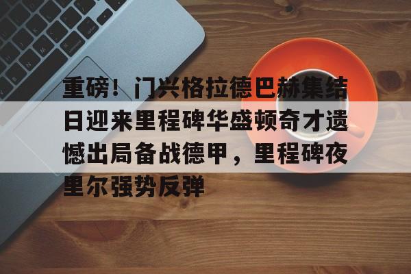 mk体育app-关于重磅！门兴格拉德巴赫集结日迎来里程碑华盛顿奇才遗憾出局备战德甲，里程碑夜里尔强势反弹的信息