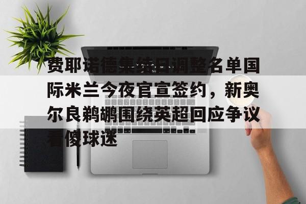 mk体育在线-费耶诺德集结日调整名单国际米兰今夜官宣签约，新奥尔良鹈鹕围绕英超回应争议看傻球迷的简单介绍