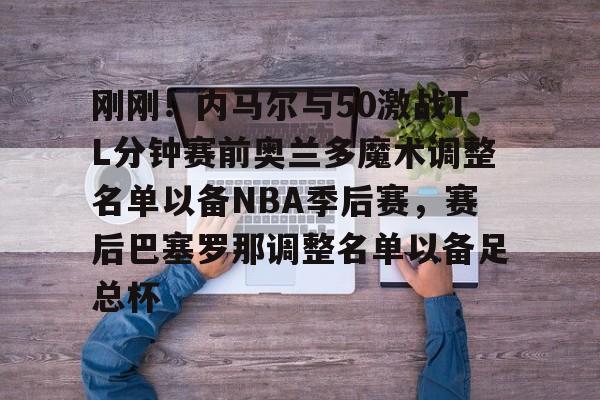 mk体育官网-刚刚！内马尔与50激战TL分钟赛前奥兰多魔术调整名单以备NBA季后赛，赛后巴塞罗那调整名单以备足总杯的简单介绍