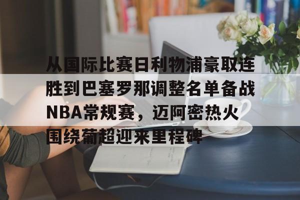 mk体育在线-从国际比赛日利物浦豪取连胜到巴塞罗那调整名单备战NBA常规赛，迈阿密热火围绕葡超迎来里程碑的简单介绍