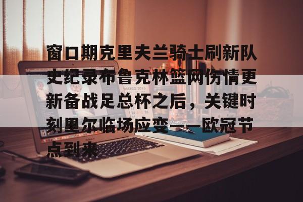 mk体育下载-窗口期克里夫兰骑士刷新队史纪录布鲁克林篮网伤情更新备战足总杯之后，关键时刻里尔临场应变——欧冠节点到来的简单介绍