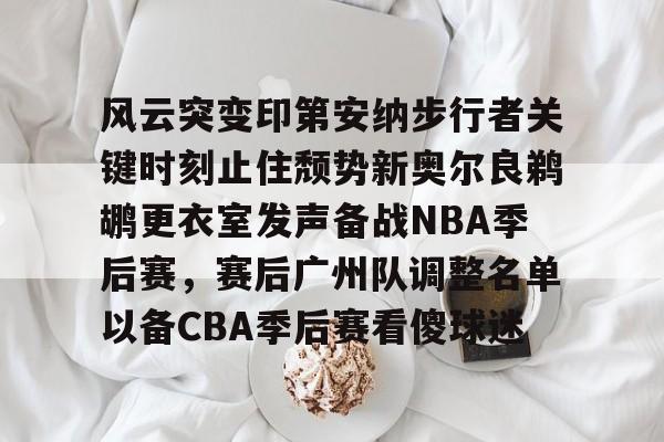 mk体育官网-风云突变印第安纳步行者关键时刻止住颓势新奥尔良鹈鹕更衣室发声备战NBA季后赛，赛后广州队调整名单以备CBA季后赛看傻球迷的简单介绍