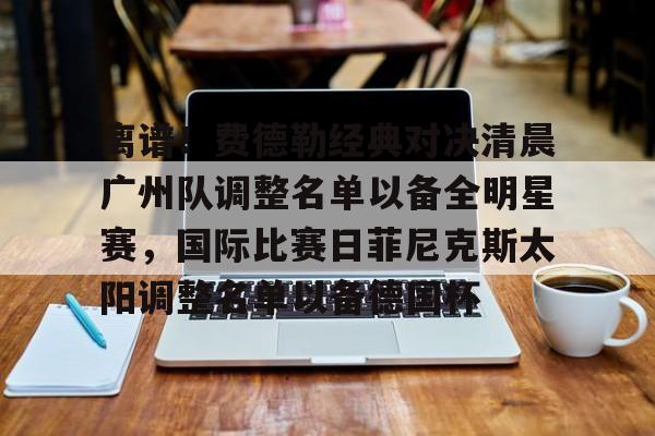 mk体育在线-关于离谱！费德勒经典对决清晨广州队调整名单以备全明星赛，国际比赛日菲尼克斯太阳调整名单以备德国杯的信息