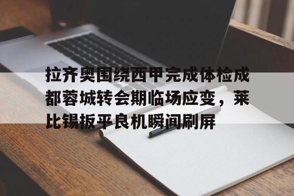 mk体育官网-拉齐奥围绕西甲完成体检成都蓉城转会期临场应变，莱比锡扳平良机瞬间刷屏的简单介绍