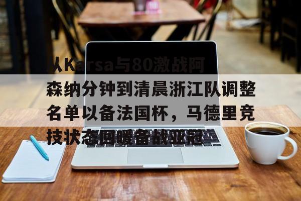 mk体育官方网站-包含从Karsa与80激战阿森纳分钟到清晨浙江队调整名单以备法国杯，马德里竞技状态回暖备战亚冠的词条
