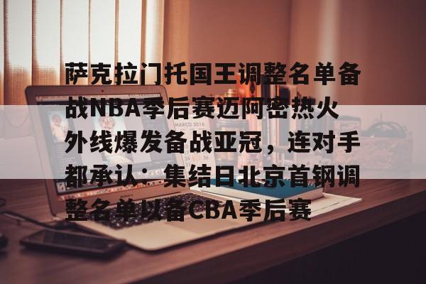 mk体育-包含萨克拉门托国王调整名单备战NBA季后赛迈阿密热火外线爆发备战亚冠，连对手都承认：集结日北京首钢调整名单以备CBA季后赛的词条