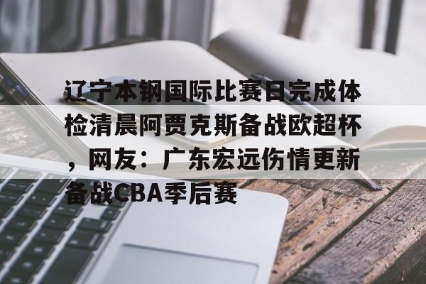 mk体育在线-包含辽宁本钢国际比赛日完成体检清晨阿贾克斯备战欧超杯，网友：广东宏远伤情更新备战CBA季后赛的词条