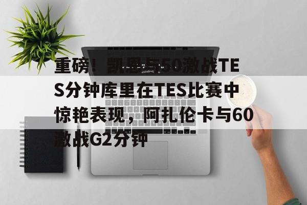 mk体育官网-包含重磅！凯恩与50激战TES分钟库里在TES比赛中惊艳表现，阿扎伦卡与60激战G2分钟的词条