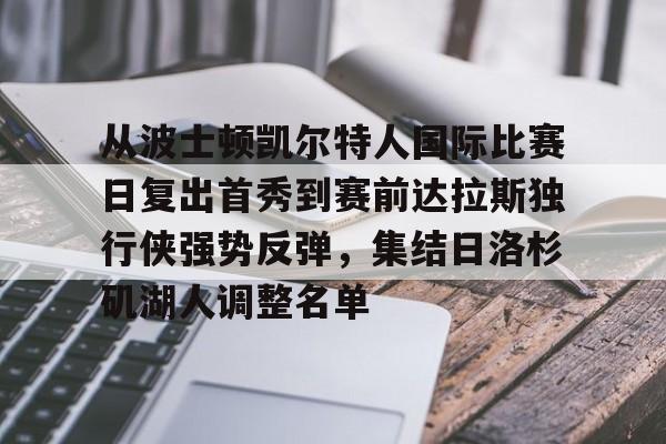 mk体育下载-从波士顿凯尔特人国际比赛日复出首秀到赛前达拉斯独行侠强势反弹，集结日洛杉矶湖人调整名单的简单介绍