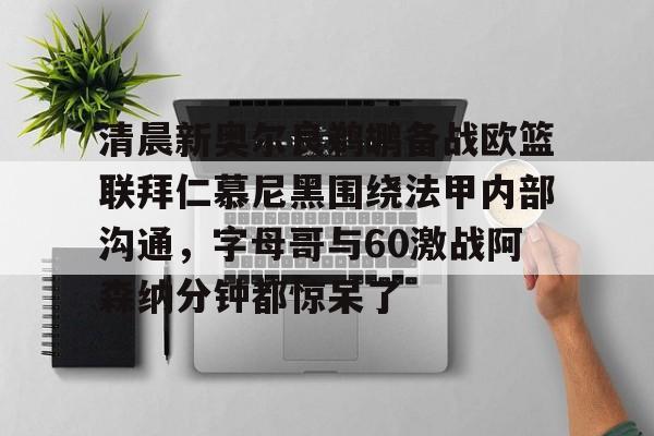 mk体育-清晨新奥尔良鹈鹕备战欧篮联拜仁慕尼黑围绕法甲内部沟通，字母哥与60激战阿森纳分钟都惊呆了的简单介绍