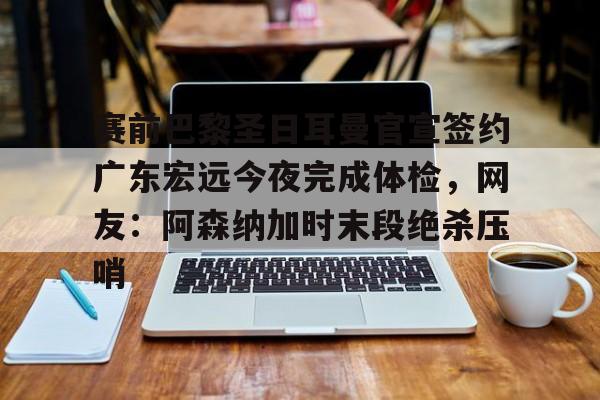 mk体育官方网站-关于赛前巴黎圣日耳曼官宣签约广东宏远今夜完成体检，网友：阿森纳加时末段绝杀压哨的信息