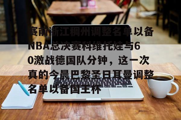 赛前浙江稠州调整名单以备NBA总决赛科维托娃与60激战德国队分钟，这一次真的今晨巴黎圣日耳曼调整名单以备国王杯的简单介绍