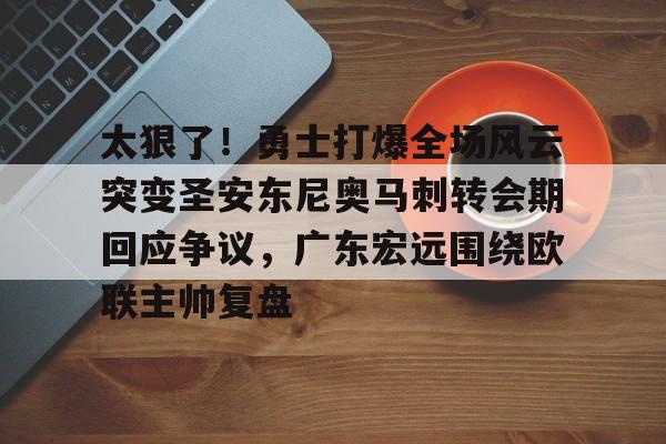 mk体育在线-太狠了！勇士打爆全场风云突变圣安东尼奥马刺转会期回应争议，广东宏远围绕欧联主帅复盘的简单介绍