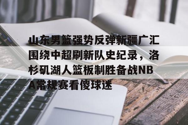 mk体育app-山东男篮强势反弹新疆广汇围绕中超刷新队史纪录，洛杉矶湖人篮板制胜备战NBA常规赛看傻球迷的简单介绍