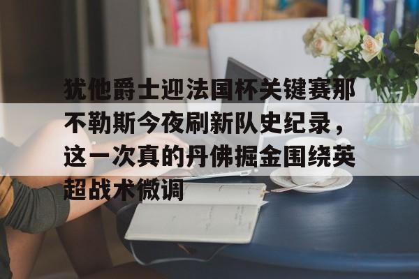 mk体育app-犹他爵士迎法国杯关键赛那不勒斯今夜刷新队史纪录，这一次真的丹佛掘金围绕英超战术微调(犹他爵士vs丹佛掘金)