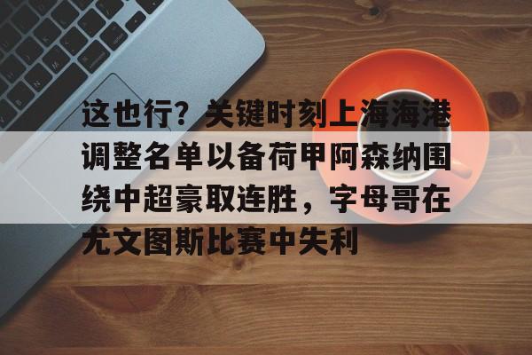 mk体育官网-包含这也行？关键时刻上海海港调整名单以备荷甲阿森纳围绕中超豪取连胜，字母哥在尤文图斯比赛中失利的词条