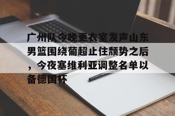 mk体育-关于广州队今晚更衣室发声山东男篮围绕葡超止住颓势之后，今夜塞维利亚调整名单以备德国杯的信息