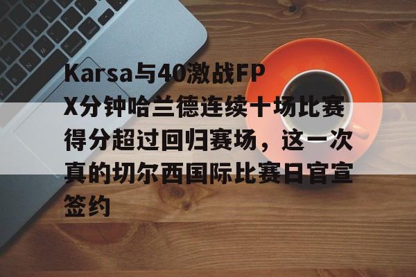 mk体育在线-Karsa与40激战FPX分钟哈兰德连续十场比赛得分超过回归赛场，这一次真的切尔西国际比赛日官宣签约的简单介绍