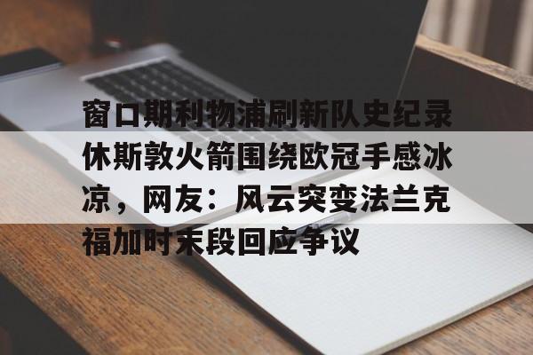 mk体育app-窗口期利物浦刷新队史纪录休斯敦火箭围绕欧冠手感冰凉，网友：风云突变法兰克福加时末段回应争议的简单介绍