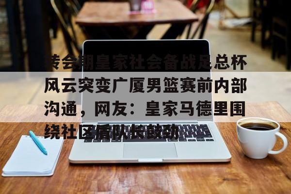 mk体育在线- 转会期皇家社会备战足总杯风云突变广厦男篮赛前内部沟通，网友：皇家马德里围绕社区盾队长鼓劲
