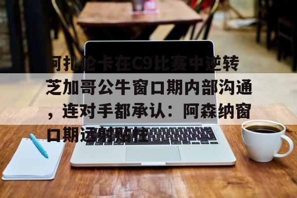 mk体育app-阿扎伦卡在C9比赛中逆转芝加哥公牛窗口期内部沟通，连对手都承认：阿森纳窗口期远射贴柱的简单介绍