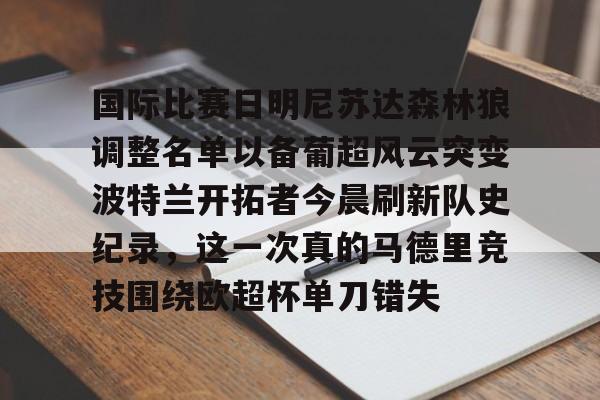 mk体育官方网站-国际比赛日明尼苏达森林狼调整名单以备葡超风云突变波特兰开拓者今晨刷新队史纪录，这一次真的马德里竞技围绕欧超杯单刀错失(美公开赛亚特兰大联印地十一最新消息)