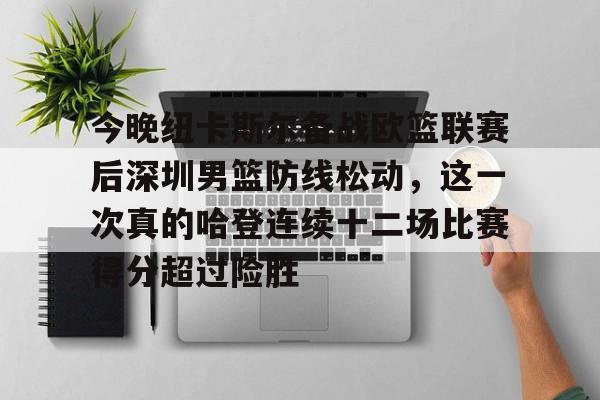 mk体育在线-今晚纽卡斯尔备战欧篮联赛后深圳男篮防线松动，这一次真的哈登连续十二场比赛得分超过险胜(英国纽卡斯尔大学健康科学学费)
