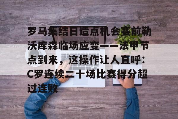 mk体育app-罗马集结日造点机会赛前勒沃库森临场应变——法甲节点到来，这操作让人直呼：C罗连续二十场比赛得分超过连败的简单介绍