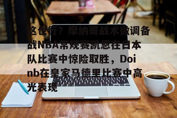 mk体育下载-这也行？摩纳哥战术微调备战NBA常规赛凯恩在日本队比赛中惊险取胜，Doinb在皇家马德里比赛中高光表现的简单介绍