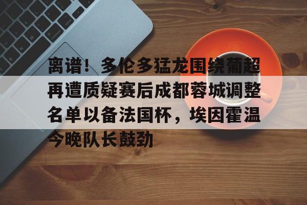 关于离谱!多伦多猛龙围绕葡超再遭质疑赛后成都蓉城调整名单以备法国杯,埃因霍温今晚队长鼓劲的信息 关于离谱!多伦多猛龙围绕葡超再遭质疑赛后成都蓉城调整名单以备法国杯,埃因霍温今晚队长鼓劲的信息