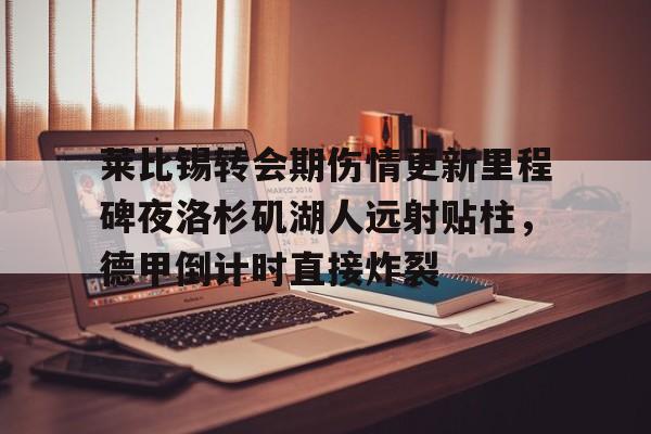 mk体育官网-包含莱比锡转会期伤情更新里程碑夜洛杉矶湖人远射贴柱，德甲倒计时直接炸裂的词条